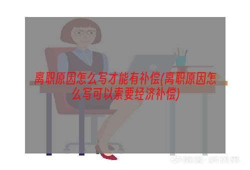 离职原因怎么写才能有补偿(离职原因怎么写可以索要经济补偿)