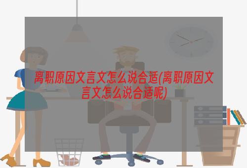 离职原因文言文怎么说合适(离职原因文言文怎么说合适呢)