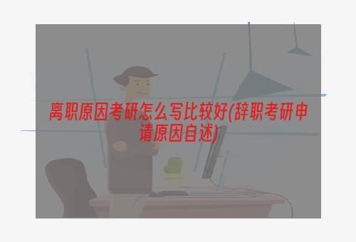 离职原因考研怎么写比较好(辞职考研申请原因自述)