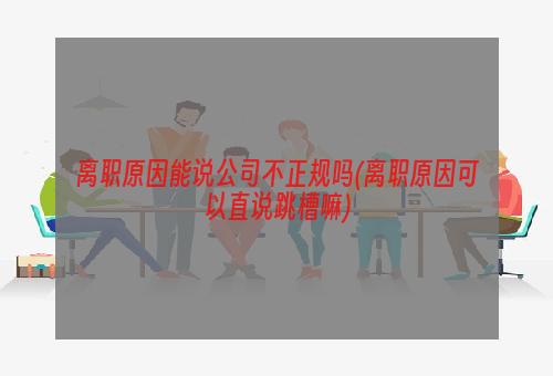 离职原因能说公司不正规吗(离职原因可以直说跳槽嘛)