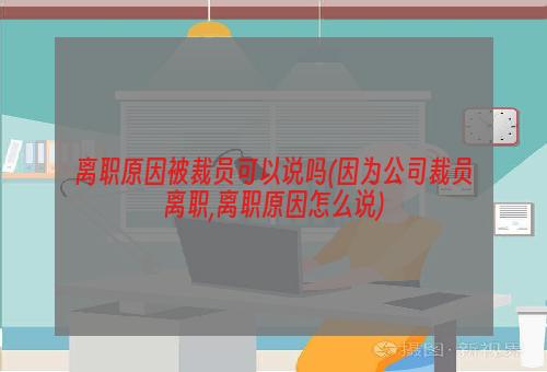 离职原因被裁员可以说吗(因为公司裁员离职,离职原因怎么说)