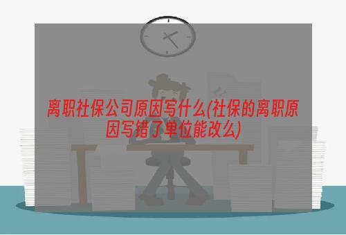 离职社保公司原因写什么(社保的离职原因写错了单位能改么)