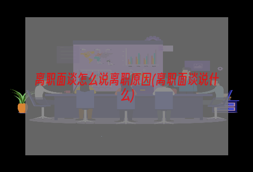 离职面谈怎么说离职原因(离职面谈说什么)