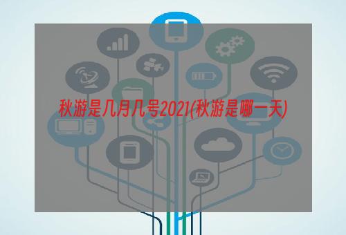 秋游是几月几号2021(秋游是哪一天)