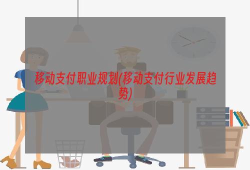 移动支付职业规划(移动支付行业发展趋势)