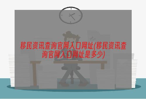 移民资讯查询官网入口网址(移民资讯查询官网入口网址是多少)