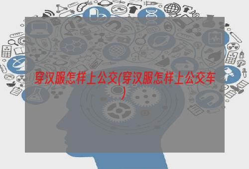 穿汉服怎样上公交(穿汉服怎样上公交车)