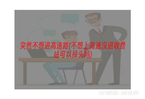 突然不想进高速路(不想上高速没进收费站可以掉头吗)