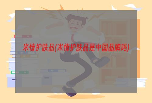 米情护肤品(米情护肤品是中国品牌吗)