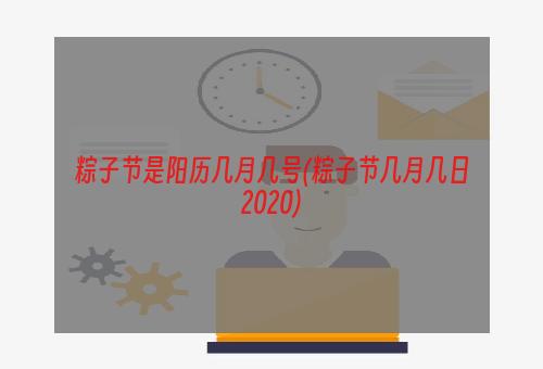 粽子节是阳历几月几号(粽子节几月几日2020)