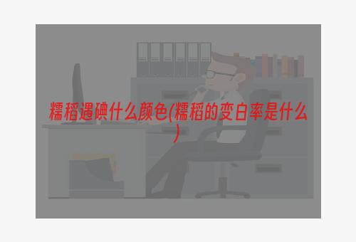 糯稻遇碘什么颜色(糯稻的变白率是什么)