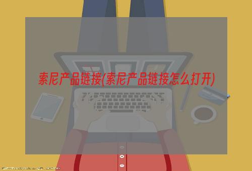 索尼产品链接(索尼产品链接怎么打开)