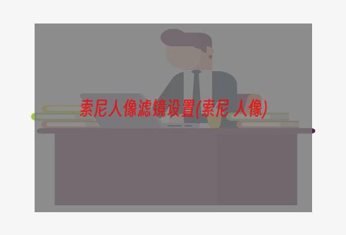 索尼人像滤镜设置(索尼 人像)