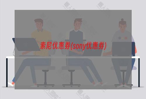 索尼优惠券(sony优惠券)