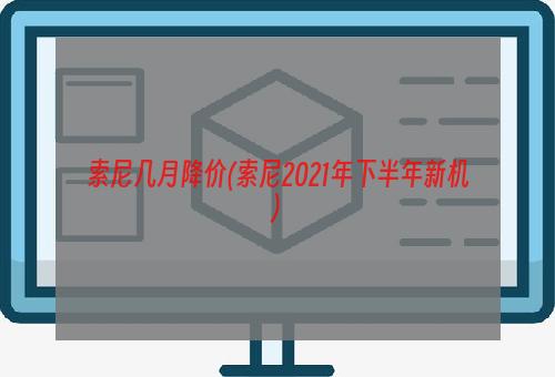 索尼几月降价(索尼2021年下半年新机)