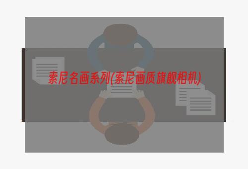 索尼名画系列(索尼画质旗舰相机)