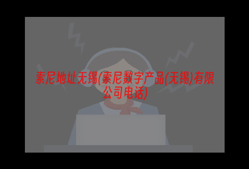 索尼地址无锡(索尼数字产品(无锡)有限公司电话)