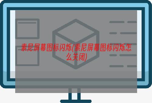 索尼屏幕图标闪烁(索尼屏幕图标闪烁怎么关闭)