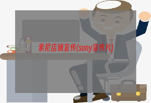 索尼店铺宣传(sony宣传片)