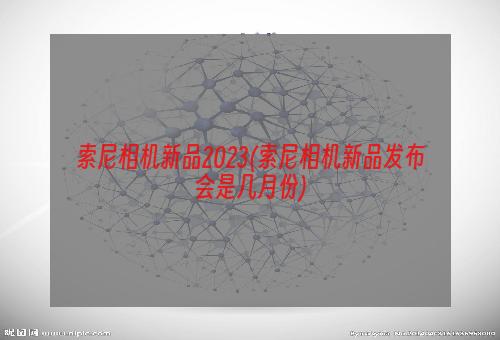 索尼相机新品2023(索尼相机新品发布会是几月份)