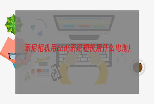 索尼相机用ccd(索尼相机用什么电池)