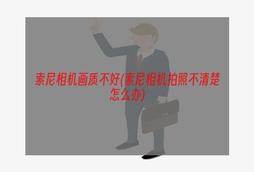 索尼相机画质不好(索尼相机拍照不清楚怎么办)