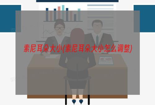 索尼耳朵大小(索尼耳朵大小怎么调整)