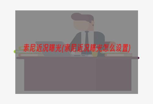 索尼近况曝光(索尼近况曝光怎么设置)