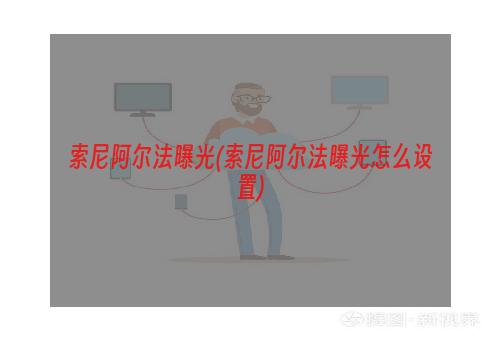 索尼阿尔法曝光(索尼阿尔法曝光怎么设置)