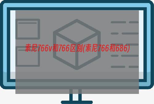 索尼766v和766区别(索尼766和686)