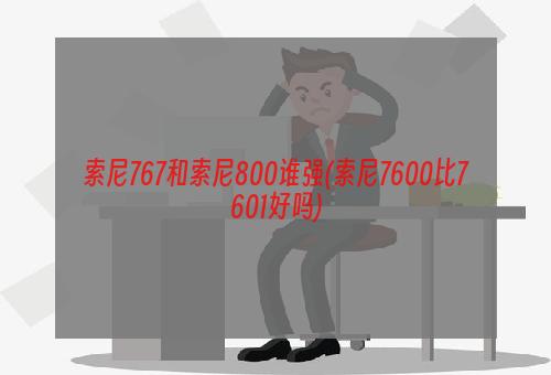 索尼767和索尼800谁强(索尼7600比7601好吗)