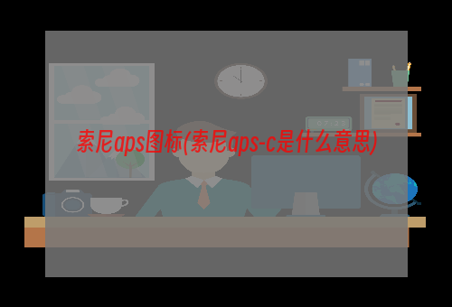 索尼aps图标(索尼aps-c是什么意思)