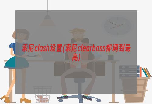 索尼clash设置(索尼clearbass都调到最高)