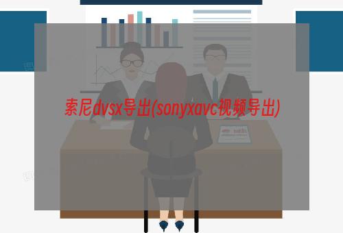 索尼dvsx导出(sonyxavc视频导出)