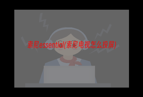 索尼essential(索尼电视怎么投屏)