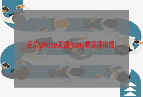 索尼iphone直播(sony看直播电视)