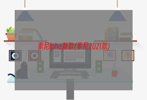 索尼lpha新款(索尼2021款)