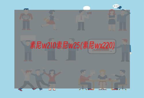 索尼w210索尼w25(索尼wx220)