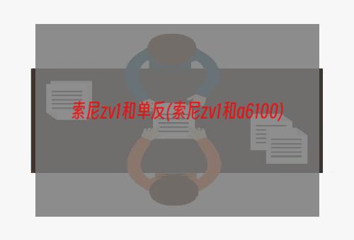 索尼zv1和单反(索尼zv1和a6100)