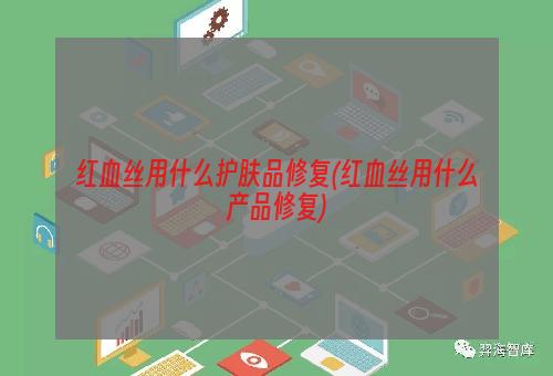 红血丝用什么护肤品修复(红血丝用什么产品修复)