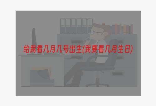 给我看几月几号出生(我要看几月生日)