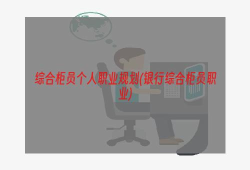 综合柜员个人职业规划(银行综合柜员职业)