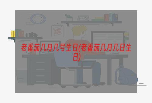 老番茄几月几号生日(老番茄几月几日生日)