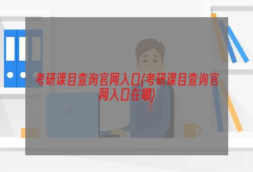 考研课目查询官网入口(考研课目查询官网入口在哪)