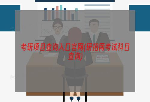 考研项目查询入口官网(研招网考试科目查询)