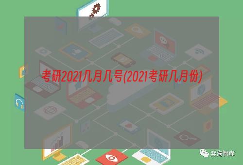 考研2021几月几号(2021考研几月份)