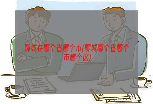 聊城在哪个省哪个市(聊城哪个省哪个市哪个区)