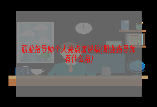 职业指导师个人亮点演讲稿(职业指导师有什么用)