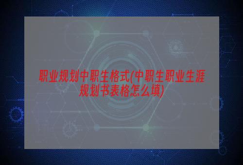 职业规划中职生格式(中职生职业生涯规划书表格怎么填)