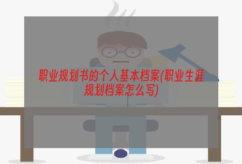 职业规划书的个人基本档案(职业生涯规划档案怎么写)